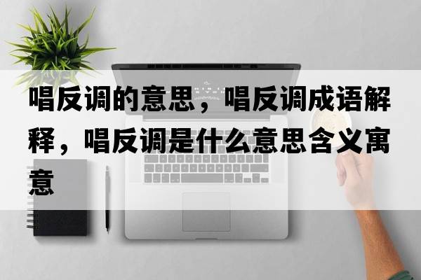 唱反調的意思，唱反調成語(yǔ)解釋?zhuān)凑{是什么意思含義寓意