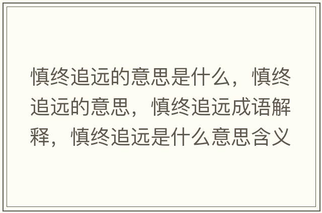 慎終追遠的意思是什么，慎終追遠的意思，慎終追遠成語(yǔ)解釋?zhuān)鹘K追遠是什么意思含義寓意