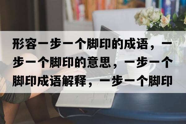 形容一步一個(gè)腳印的成語(yǔ)，一步一個(gè)腳印的意思，一步一個(gè)腳印成語(yǔ)解釋?zhuān)徊揭粋€(gè)腳印是什么意思含義寓意