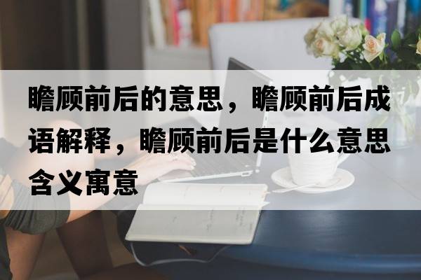 瞻顧前后的意思，瞻顧前后成語(yǔ)解釋?zhuān)邦櫱昂笫鞘裁匆馑己x寓意