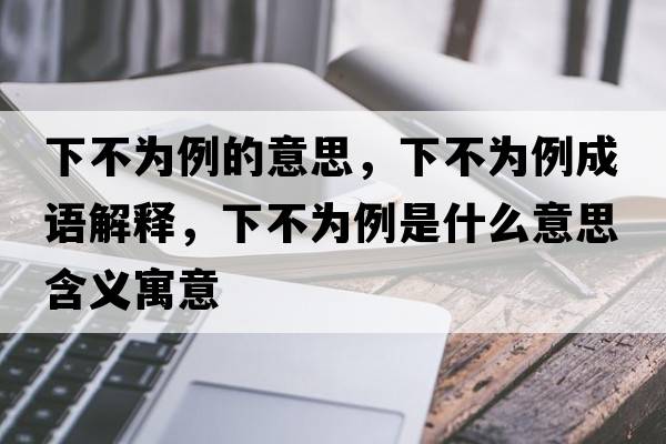 下不為例的意思，下不為例成語(yǔ)解釋?zhuān)虏粸槔鞘裁匆馑己x寓意