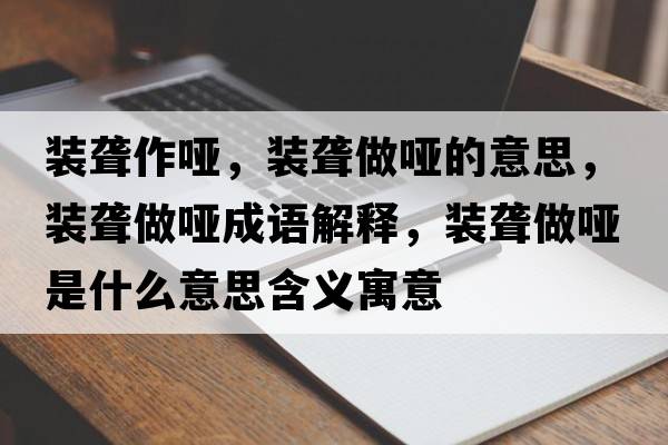 裝聾作啞，裝聾做啞的意思，裝聾做啞成語(yǔ)解釋?zhuān)b聾做啞是什么意思含義寓意