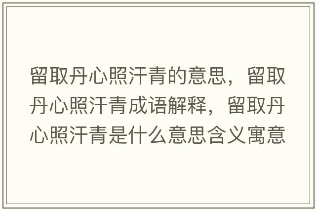留取丹心照汗青的意思，留取丹心照汗青成語(yǔ)解釋?zhuān)羧〉ば恼蘸骨嗍鞘裁匆馑己x寓意