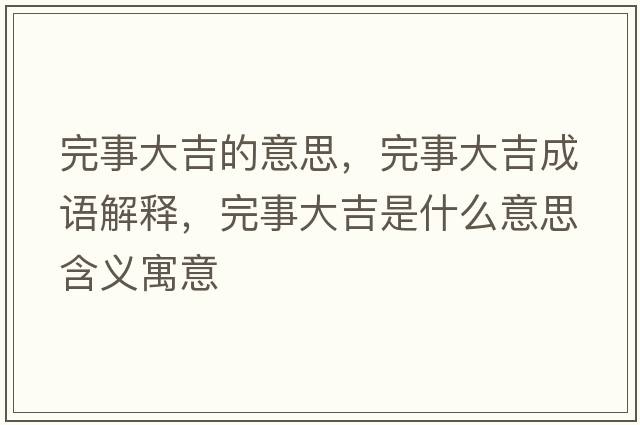 完事大吉的意思，完事大吉成語(yǔ)解釋?zhuān)晔麓蠹鞘裁匆馑己x寓意