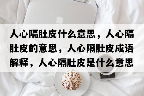 人心隔肚皮什么意思，人心隔肚皮的意思，人心隔肚皮成語(yǔ)解釋?zhuān)诵母舳瞧な鞘裁匆馑己x寓意