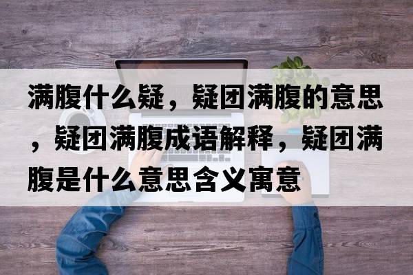 滿(mǎn)腹什么疑，疑團滿(mǎn)腹的意思，疑團滿(mǎn)腹成語(yǔ)解釋?zhuān)蓤F滿(mǎn)腹是什么意思含義寓意