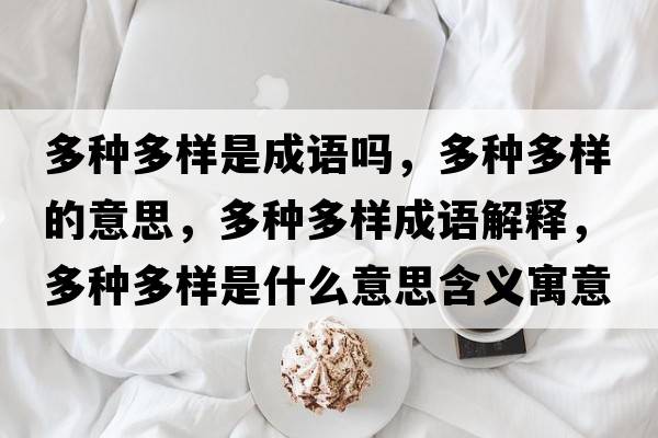 多種多樣是成語(yǔ)嗎，多種多樣的意思，多種多樣成語(yǔ)解釋?zhuān)喾N多樣是什么意思含義寓意