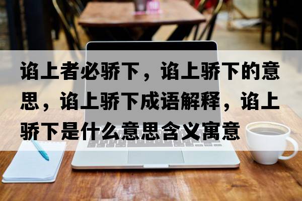 諂上者必驕下，諂上驕下的意思，諂上驕下成語(yǔ)解釋?zhuān)~上驕下是什么意思含義寓意