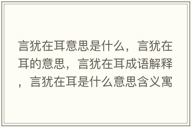言猶在耳意思是什么，言猶在耳的意思，言猶在耳成語(yǔ)解釋?zhuān)元q在耳是什么意思含義寓意