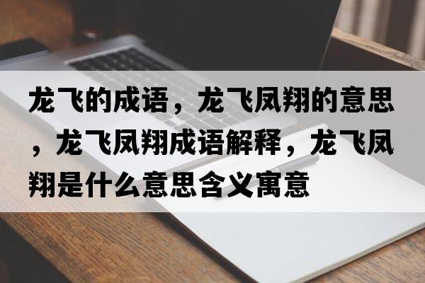 龍飛的成語(yǔ)，龍飛鳳翔的意思，龍飛鳳翔成語(yǔ)解釋?zhuān)堬w鳳翔是什么意思含義寓意