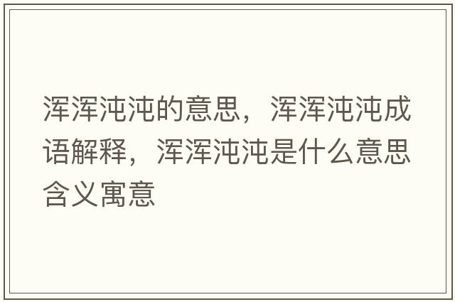 渾渾沌沌的意思，渾渾沌沌成語(yǔ)解釋?zhuān)瑴啘嗐玢缡鞘裁匆馑己x寓意