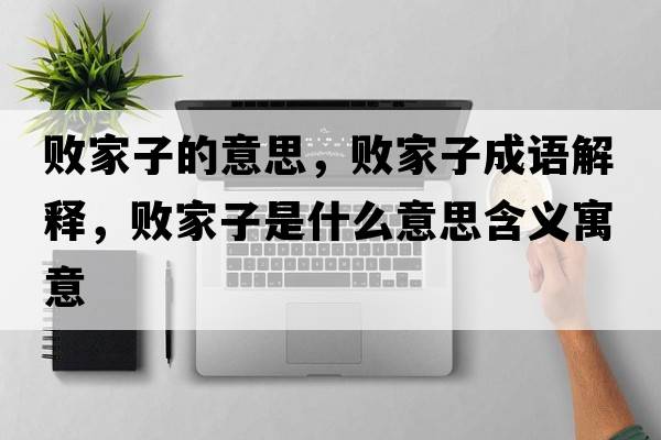 敗家子的意思，敗家子成語(yǔ)解釋?zhuān)瑪〖易邮鞘裁匆馑己x寓意
