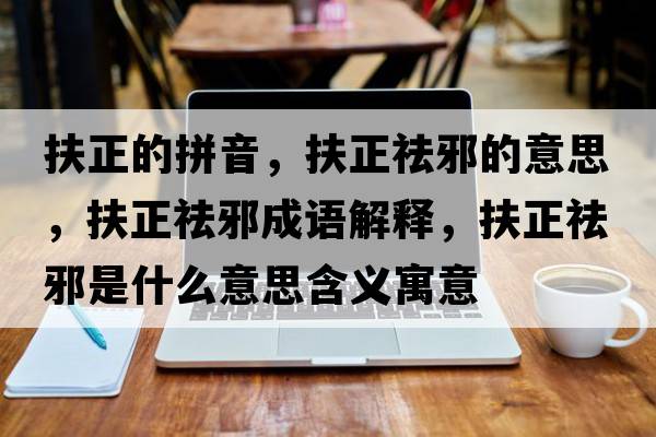 扶正的拼音，扶正祛邪的意思，扶正祛邪成語(yǔ)解釋?zhuān)稣钚笆鞘裁匆馑己x寓意