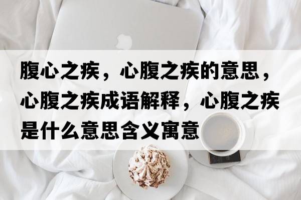 腹心之疾，心腹之疾的意思，心腹之疾成語(yǔ)解釋?zhuān)母怪彩鞘裁匆馑己x寓意