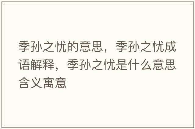 季孫之憂(yōu)的意思，季孫之憂(yōu)成語(yǔ)解釋?zhuān)緦O之憂(yōu)是什么意思含義寓意