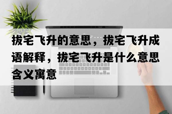 拔宅飛升的意思，拔宅飛升成語(yǔ)解釋?zhuān)握w升是什么意思含義寓意