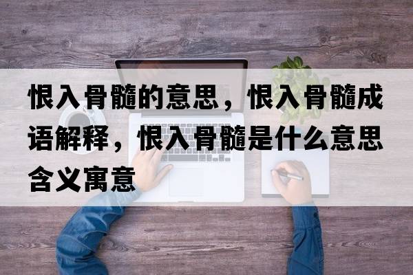 恨入骨髓的意思，恨入骨髓成語(yǔ)解釋?zhuān)奕牍撬枋鞘裁匆馑己x寓意