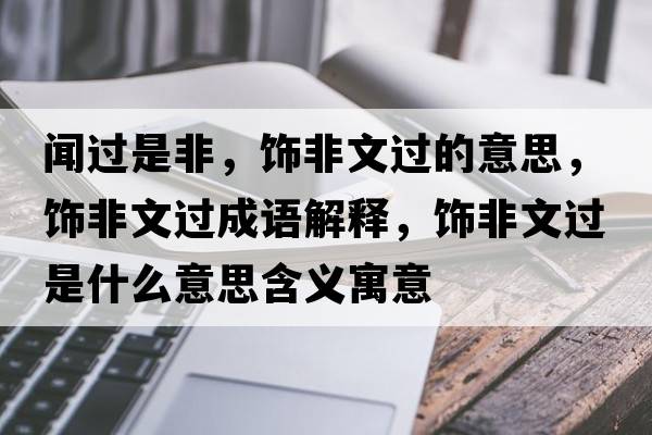 聞過(guò)是非，飾非文過(guò)的意思，飾非文過(guò)成語(yǔ)解釋?zhuān)椃俏倪^(guò)是什么意思含義寓意