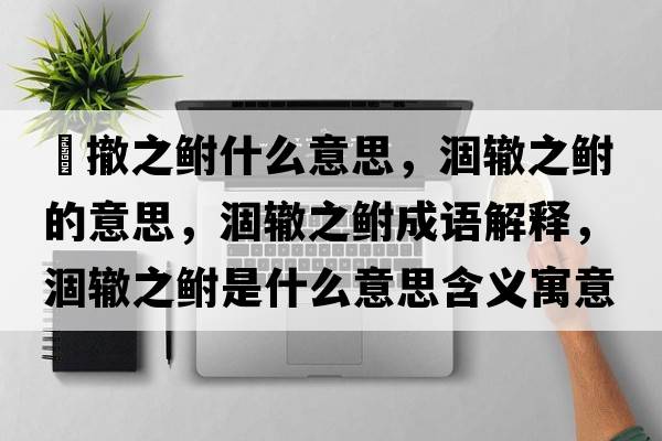 凅撤之鮒什么意思，涸轍之鮒的意思，涸轍之鮒成語(yǔ)解釋?zhuān)赞H之鮒是什么意思含義寓意