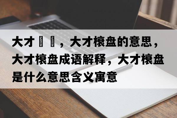 大才槃槃，大才榱盤(pán)的意思，大才榱盤(pán)成語(yǔ)解釋?zhuān)蟛砰帘P(pán)是什么意思含義寓意