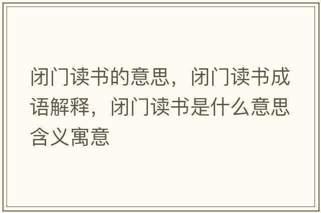 閉門(mén)讀書(shū)的意思，閉門(mén)讀書(shū)成語(yǔ)解釋?zhuān)]門(mén)讀書(shū)是什么意思含義寓意