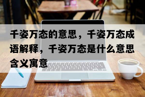 千姿萬(wàn)態(tài)的意思，千姿萬(wàn)態(tài)成語(yǔ)解釋?zhuān)ё巳f(wàn)態(tài)是什么意思含義寓意