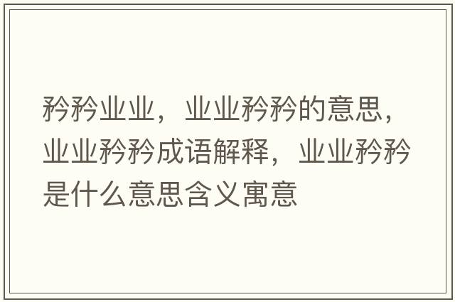 矜矜業(yè)業(yè)，業(yè)業(yè)矜矜的意思，業(yè)業(yè)矜矜成語(yǔ)解釋?zhuān)瑯I(yè)業(yè)矜矜是什么意思含義寓意