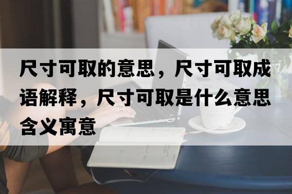 尺寸可取的意思，尺寸可取成語(yǔ)解釋?zhuān)叽缈扇∈鞘裁匆馑己x寓意