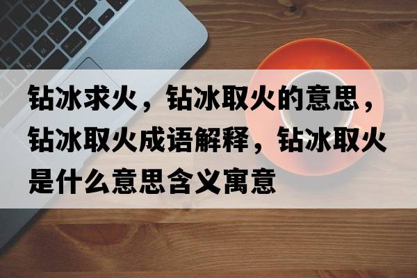 鉆冰求火，鉆冰取火的意思，鉆冰取火成語(yǔ)解釋?zhuān)@冰取火是什么意思含義寓意