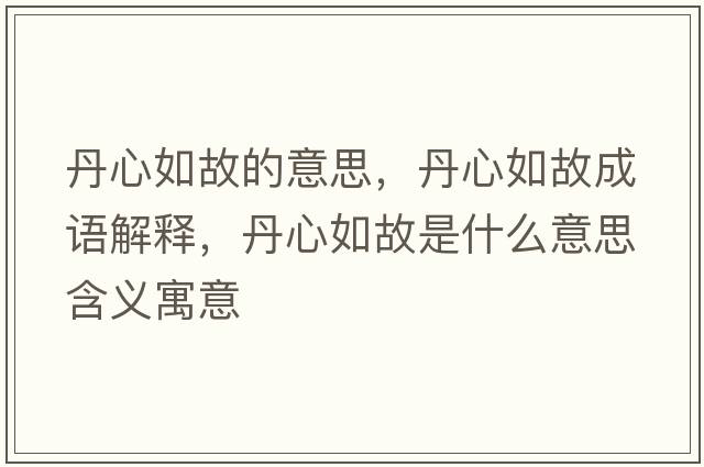 丹心如故的意思，丹心如故成語(yǔ)解釋?zhuān)ば娜绻适鞘裁匆馑己x寓意