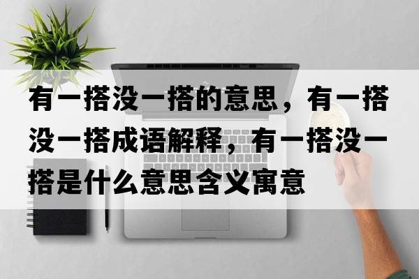有一搭沒(méi)一搭的意思，有一搭沒(méi)一搭成語(yǔ)解釋?zhuān)幸淮顩](méi)一搭是什么意思含義寓意