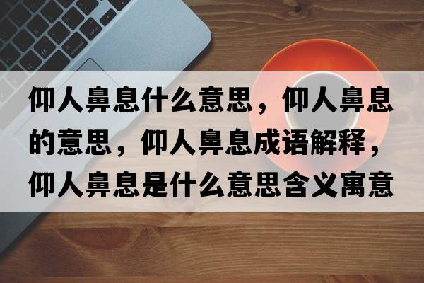 仰人鼻息什么意思，仰人鼻息的意思，仰人鼻息成語(yǔ)解釋?zhuān)鋈吮窍⑹鞘裁匆馑己x寓意