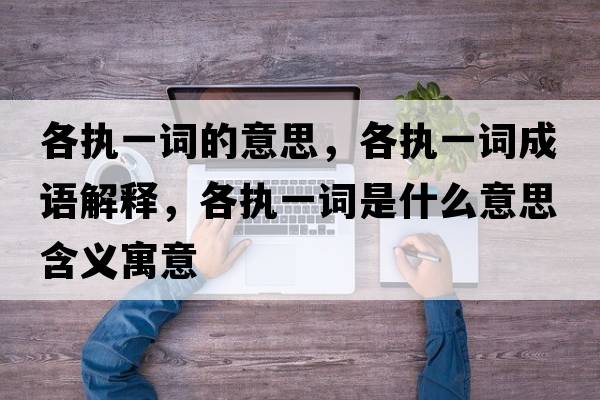 各執一詞的意思，各執一詞成語(yǔ)解釋?zhuān)鲌桃辉~是什么意思含義寓意