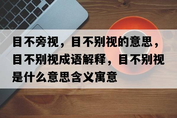 目不旁視，目不別視的意思，目不別視成語(yǔ)解釋?zhuān)坎粍e視是什么意思含義寓意