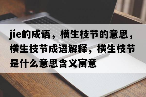 jie的成語(yǔ)，橫生枝節的意思，橫生枝節成語(yǔ)解釋?zhuān)瑱M生枝節是什么意思含義寓意