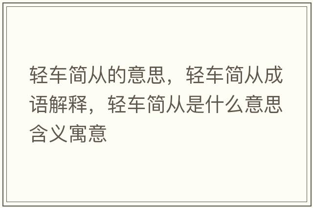 輕車(chē)簡(jiǎn)從的意思，輕車(chē)簡(jiǎn)從成語(yǔ)解釋?zhuān)p車(chē)簡(jiǎn)從是什么意思含義寓意