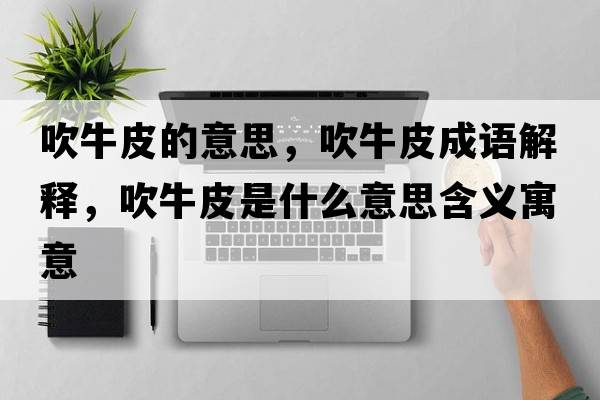 吹牛皮的意思，吹牛皮成語(yǔ)解釋?zhuān)蹬Ｆな鞘裁匆馑己x寓意