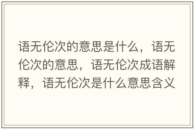 語(yǔ)無(wú)倫次的意思是什么，語(yǔ)無(wú)倫次的意思，語(yǔ)無(wú)倫次成語(yǔ)解釋?zhuān)Z(yǔ)無(wú)倫次是什么意思含義寓意