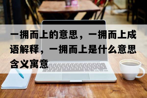 一擁而上的意思，一擁而上成語(yǔ)解釋?zhuān)粨矶鲜鞘裁匆馑己x寓意