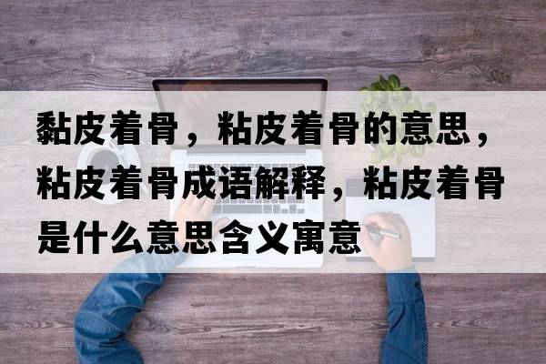 黏皮著(zhù)骨，粘皮著(zhù)骨的意思，粘皮著(zhù)骨成語(yǔ)解釋?zhuān)称ぶ?zhù)骨是什么意思含義寓意