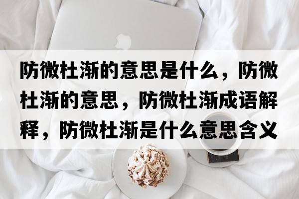 防微杜漸的意思是什么，防微杜漸的意思，防微杜漸成語(yǔ)解釋?zhuān)牢⒍艥u是什么意思含義寓意