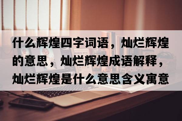 什么輝煌四字詞語(yǔ)，燦爛輝煌的意思，燦爛輝煌成語(yǔ)解釋?zhuān)瑺N爛輝煌是什么意思含義寓意