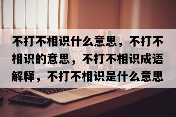 不打不相識什么意思，不打不相識的意思，不打不相識成語(yǔ)解釋?zhuān)淮虿幌嘧R是什么意思含義寓意
