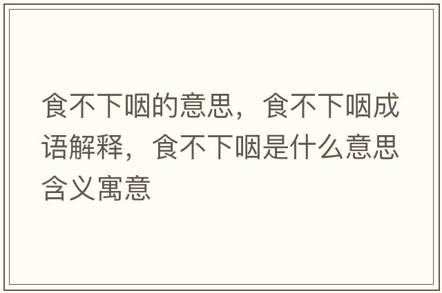 食不下咽的意思，食不下咽成語(yǔ)解釋?zhuān)巢幌卵适鞘裁匆馑己x寓意