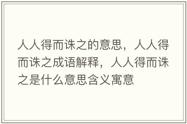 人人得而誅之的意思，人人得而誅之成語(yǔ)解釋?zhuān)巳说枚D之是什么意思含義寓意