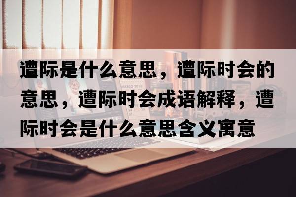 遭際是什么意思，遭際時(shí)會(huì )的意思，遭際時(shí)會(huì )成語(yǔ)解釋?zhuān)怆H時(shí)會(huì )是什么意思含義寓意