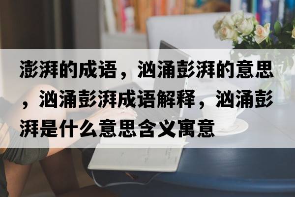 澎湃的成語(yǔ)，洶涌彭湃的意思，洶涌彭湃成語(yǔ)解釋?zhuān)瑳坝颗砼仁鞘裁匆馑己x寓意
