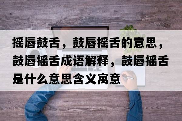 搖唇鼓舌，鼓唇搖舌的意思，鼓唇搖舌成語(yǔ)解釋?zhuān)拇綋u舌是什么意思含義寓意