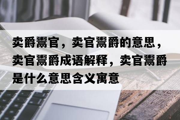 賣(mài)爵鬻官，賣(mài)官鬻爵的意思，賣(mài)官鬻爵成語(yǔ)解釋?zhuān)u(mài)官鬻爵是什么意思含義寓意