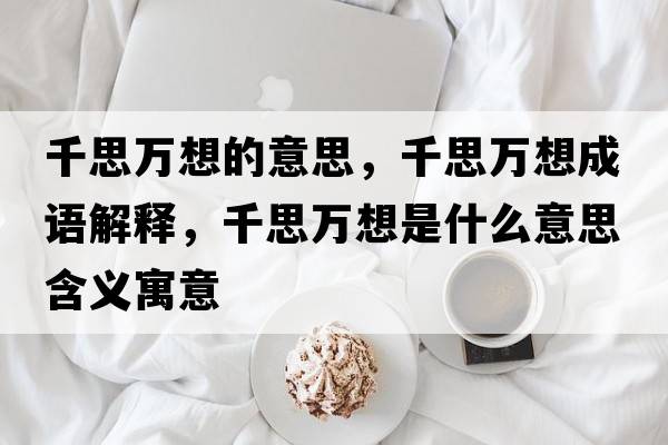 千思萬(wàn)想的意思，千思萬(wàn)想成語(yǔ)解釋?zhuān)既f(wàn)想是什么意思含義寓意